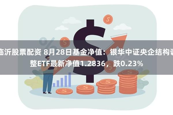 临沂股票配资 8月28日基金净值：银华中证央企结构调整ETF最新净值1.2836，跌0.23%