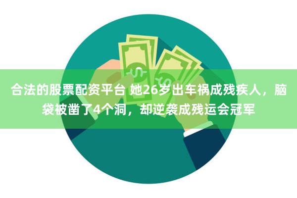 合法的股票配资平台 她26岁出车祸成残疾人，脑袋被凿了4个洞，却逆袭成残运会冠军