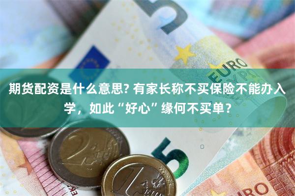 期货配资是什么意思? 有家长称不买保险不能办入学，如此“好心”缘何不买单？