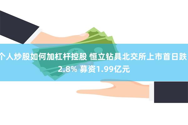 个人炒股如何加杠杆控股 恒立钻具北交所上市首日跌12.8% 募资1.99亿元