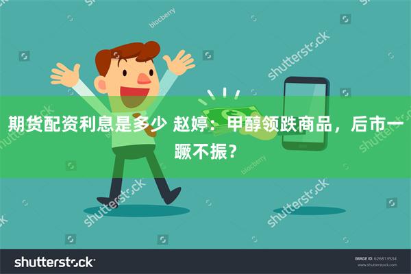 期货配资利息是多少 赵婷：甲醇领跌商品，后市一蹶不振？