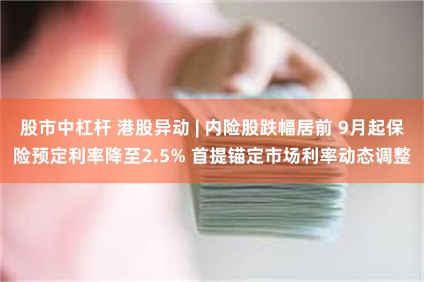 股市中杠杆 港股异动 | 内险股跌幅居前 9月起保险预定利率降至2.5% 首提锚定市场利率动态调整