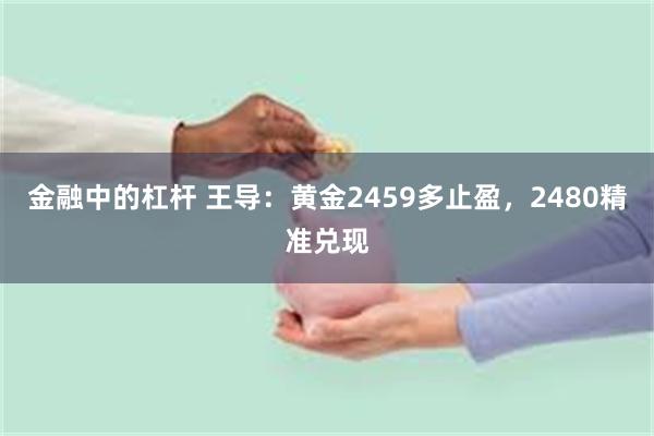 金融中的杠杆 王导：黄金2459多止盈，2480精准兑现