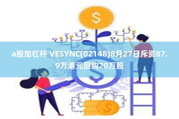 a股加杠杆 VESYNC(02148)8月27日斥资87.9万港元回购20万股