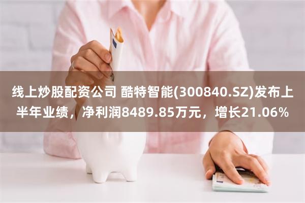 线上炒股配资公司 酷特智能(300840.SZ)发布上半年业绩，净利润8489.85万元，增长21.06%