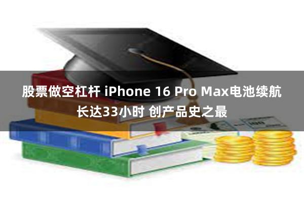 股票做空杠杆 iPhone 16 Pro Max电池续航长达33小时 创产品史之最