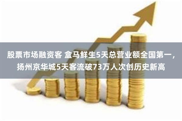 股票市场融资客 盒马鲜生5天总营业额全国第一，扬州京华城5天客流破73万人次创历史新高