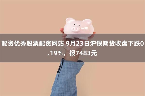 配资优秀股票配资网站 9月23日沪银期货收盘下跌0.19%，报7483元