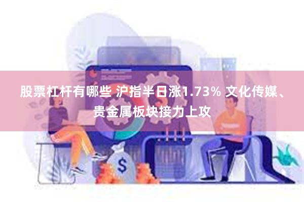 股票杠杆有哪些 沪指半日涨1.73% 文化传媒、贵金属板块接力上攻