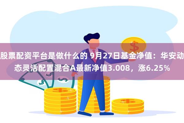 股票配资平台是做什么的 9月27日基金净值：华安动态灵活配置混合A最新净值3.008，涨6.25%