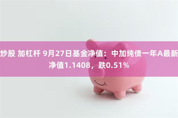 炒股 加杠杆 9月27日基金净值：中加纯债一年A最新净值1.1408，跌0.51%