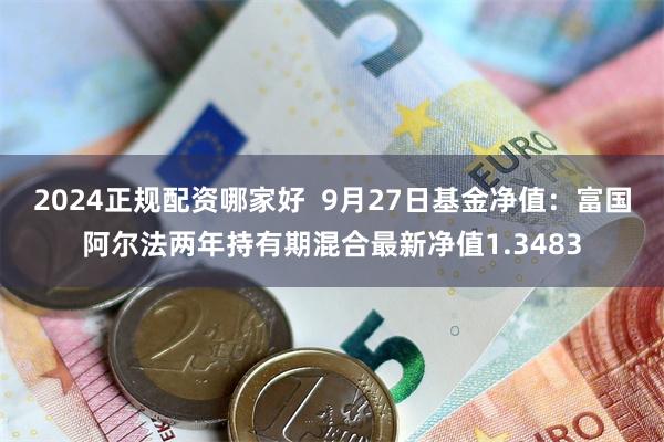 2024正规配资哪家好  9月27日基金净值：富国阿尔法两年持有期混合最新净值1.3483