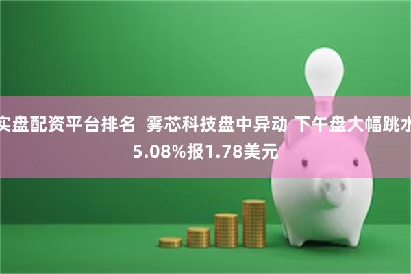 实盘配资平台排名  雾芯科技盘中异动 下午盘大幅跳水5.08%报1.78美元