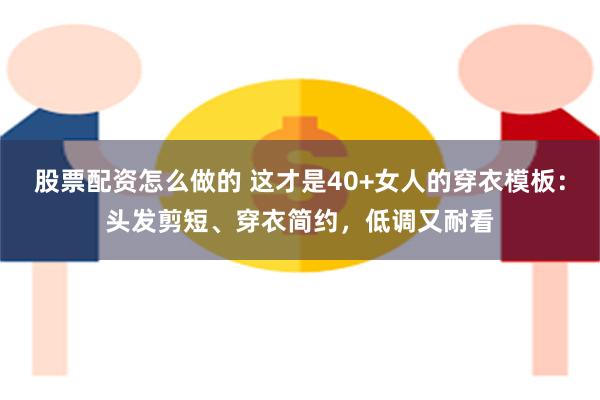 股票配资怎么做的 这才是40+女人的穿衣模板：头发剪短、穿衣简约，低调又耐看