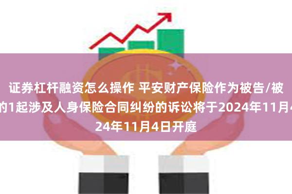 证券杠杆融资怎么操作 平安财产保险作为被告/被上诉人的1起涉及人身保险合同纠纷的诉讼将于2024年11月4日开庭