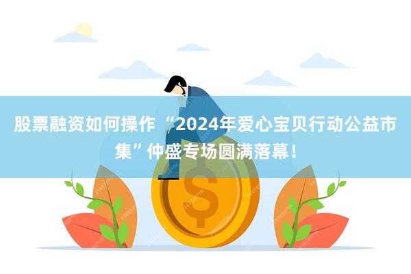 股票融资如何操作 “2024年爱心宝贝行动公益市集”仲盛专场圆满落幕！