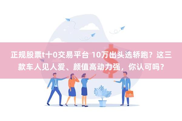 正规股票t十0交易平台 10万出头选轿跑？这三款车人见人爱、颜值高动力强，你认可吗？