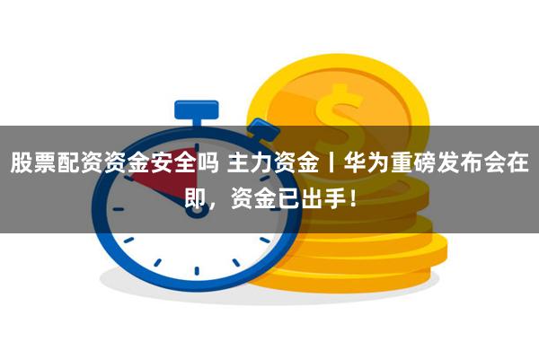 股票配资资金安全吗 主力资金丨华为重磅发布会在即，资金已出手！