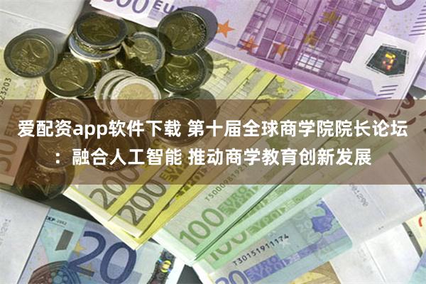 爱配资app软件下载 第十届全球商学院院长论坛：融合人工智能 推动商学教育创新发展