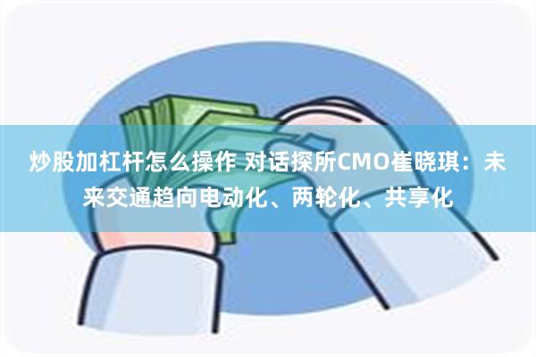 炒股加杠杆怎么操作 对话探所CMO崔晓琪：未来交通趋向电动化、两轮化、共享化