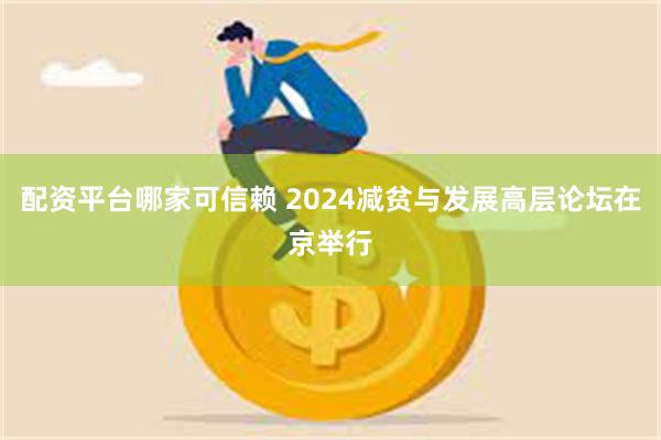 配资平台哪家可信赖 2024减贫与发展高层论坛在京举行