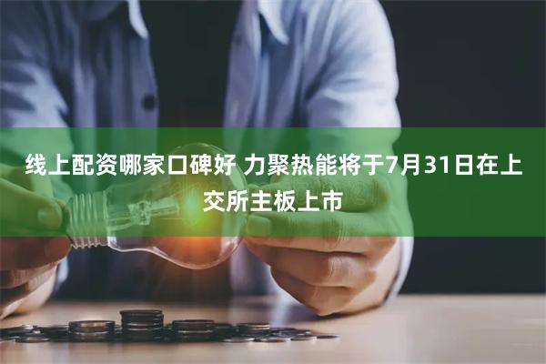 线上配资哪家口碑好 力聚热能将于7月31日在上交所主板上市