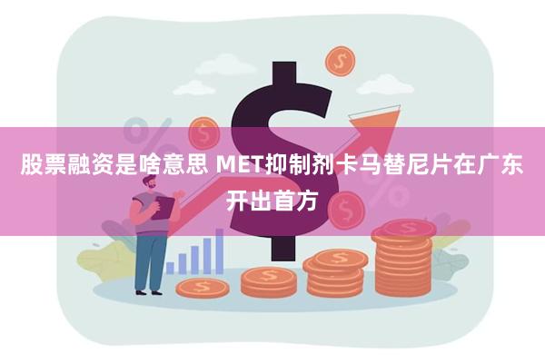 股票融资是啥意思 MET抑制剂卡马替尼片在广东开出首方