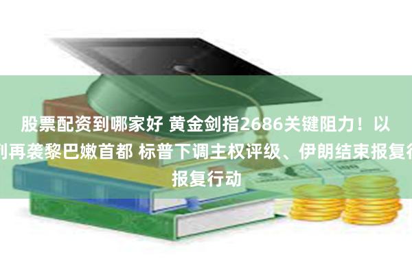 股票配资到哪家好 黄金剑指2686关键阻力！以色列再袭黎巴嫩首都 标普下调主权评级、伊朗结束报复行动