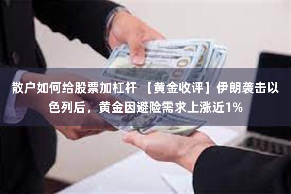 散户如何给股票加杠杆 【黄金收评】伊朗袭击以色列后，黄金因避险需求上涨近1%