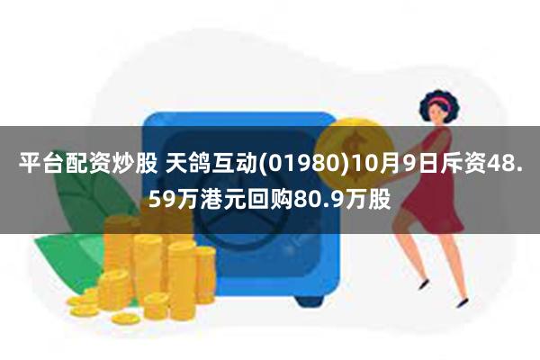 平台配资炒股 天鸽互动(01980)10月9日斥资48.59万港元回购80.9万股