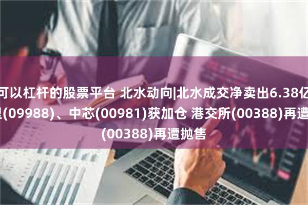 可以杠杆的股票平台 北水动向|北水成交净卖出6.38亿 阿里(09988)、中芯(00981)获加仓 港交所(00388)再遭抛售