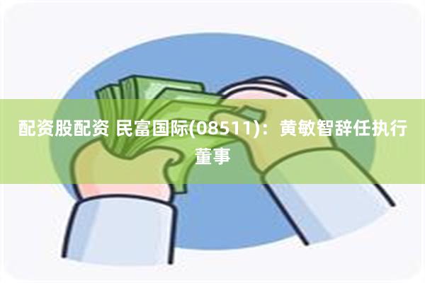 配资股配资 民富国际(08511)：黄敏智辞任执行董事