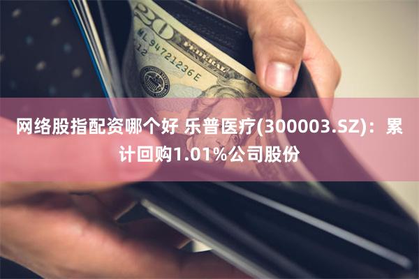 网络股指配资哪个好 乐普医疗(300003.SZ)：累计回购1.01%公司股份