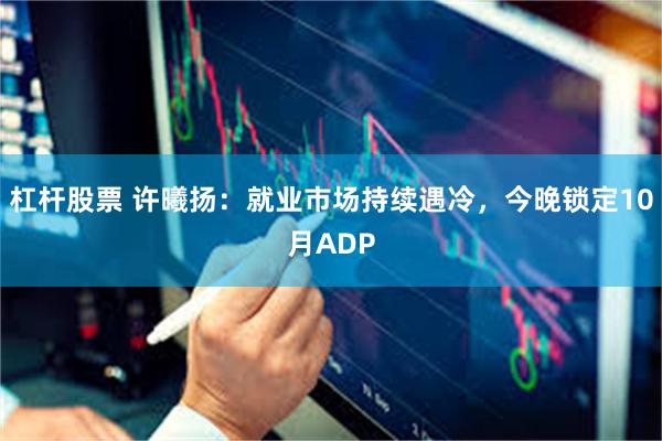 杠杆股票 许曦扬：就业市场持续遇冷，今晚锁定10月ADP