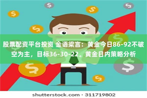 股票配资平台投资 金语梁言：黄金今日86-92不破空为主，目标36-30-22。黄金日内策略分析