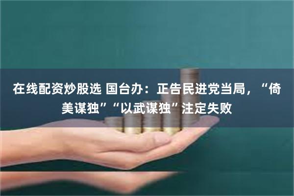 在线配资炒股选 国台办：正告民进党当局，“倚美谋独”“以武谋独”注定失败