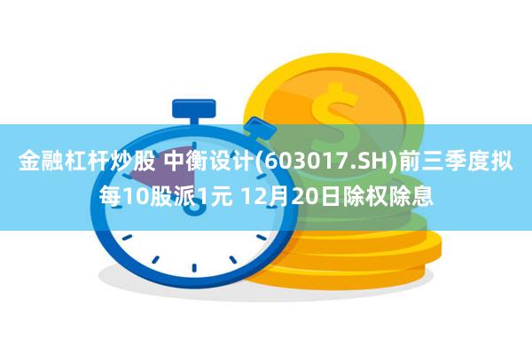 金融杠杆炒股 中衡设计(603017.SH)前三季度拟每10股派1元 12月20日除权除息