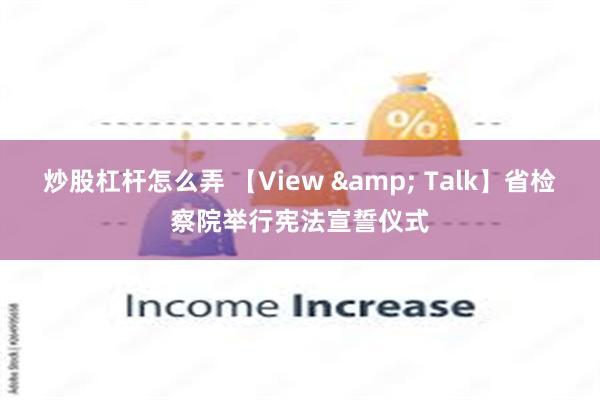 炒股杠杆怎么弄 【View & Talk】省检察院举行宪法宣誓仪式