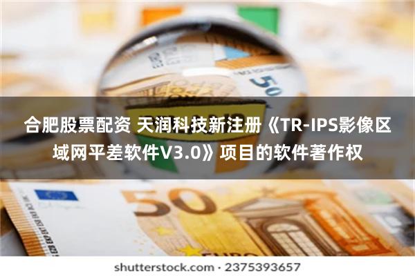 合肥股票配资 天润科技新注册《TR-IPS影像区域网平差软件V3.0》项目的软件著作权