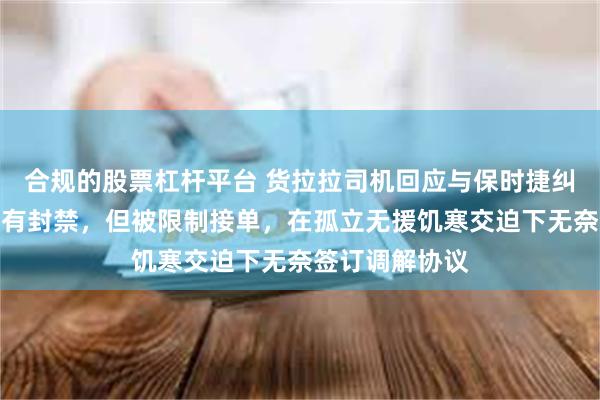 合规的股票杠杆平台 货拉拉司机回应与保时捷纠纷：账号虽没有封禁，但被限制接单，在孤立无援饥寒交迫下无奈签订调解协议