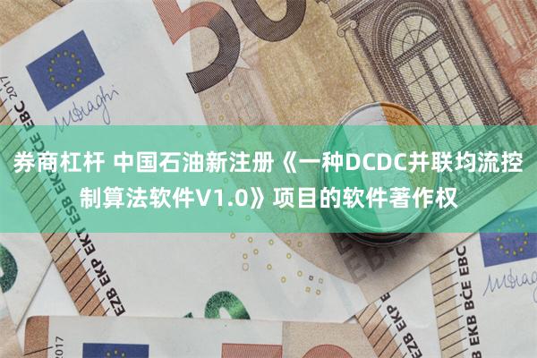 券商杠杆 中国石油新注册《一种DCDC并联均流控制算法软件V1.0》项目的软件著作权