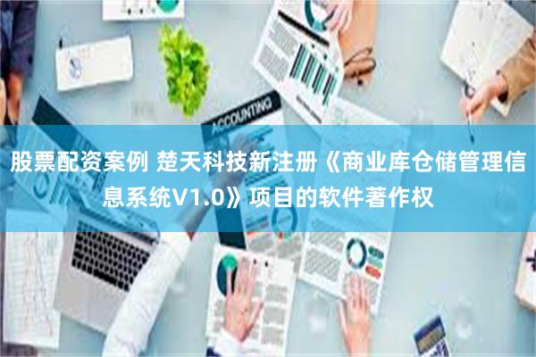 股票配资案例 楚天科技新注册《商业库仓储管理信息系统V1.0》项目的软件著作权