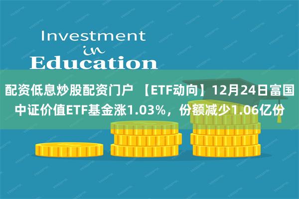 配资低息炒股配资门户 【ETF动向】12月24日富国中证价值ETF基金涨1.03%，份额减少1.06亿份