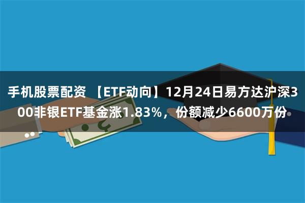 手机股票配资 【ETF动向】12月24日易方达沪深300非银ETF基金涨1.83%，份额减少6600万份