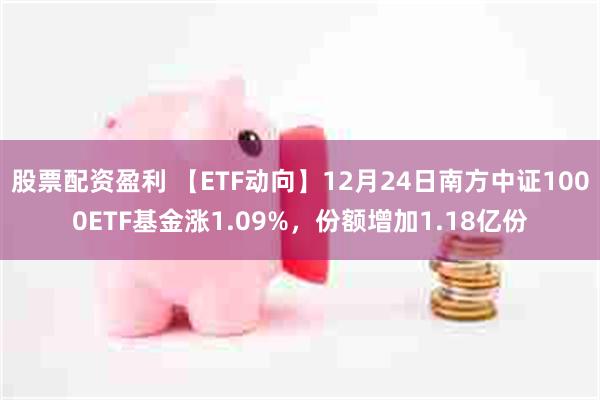 股票配资盈利 【ETF动向】12月24日南方中证1000ETF基金涨1.09%，份额增加1.18亿份