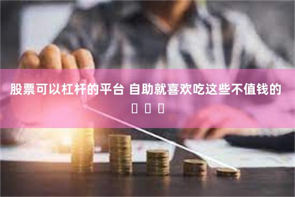 股票可以杠杆的平台 自助就喜欢吃这些不值钱的 ​​​