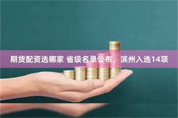 期货配资选哪家 省级名录公布，滨州入选14项