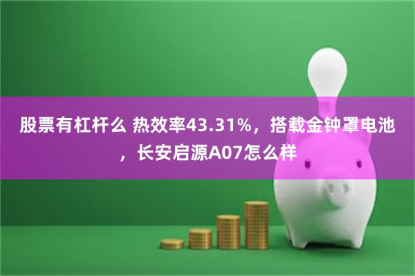 股票有杠杆么 热效率43.31%，搭载金钟罩电池，长安启源A07怎么样