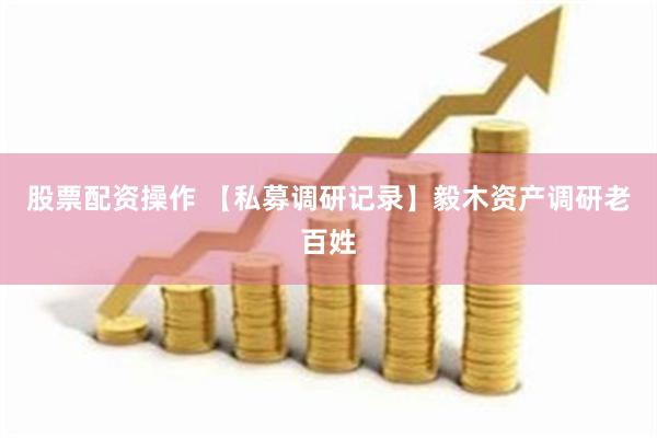 股票配资操作 【私募调研记录】毅木资产调研老百姓