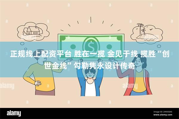 正规线上配资平台 胜在一揽 金见于线 揽胜“创世金线”勾勒隽永设计传奇